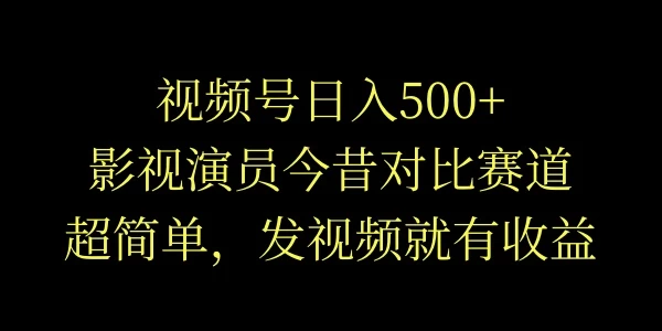 视频号日入500+，影视演员今昔对比赛道，超简单，发视频就有收益 - 创梦DreamCreation知识站