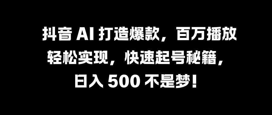 抖音 AI 打造爆款，百万播放轻松实现，快速起号秘籍，日入 500 不是梦！ - 创梦DreamCreation知识站