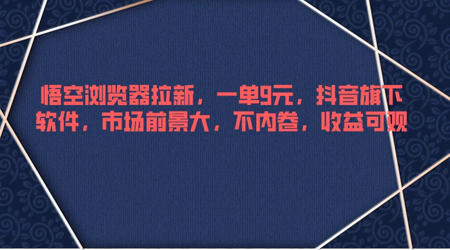 悟空浏览器拉新，一单9元，抖音旗下软件，市场前景大，不内卷，收益可观 - 创梦DreamCreation知识站