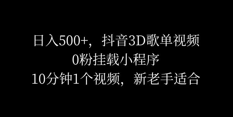 日入500+，抖音3D歌单视频，0粉挂载小程序，10分钟1个视频，新老手适合 - 创梦DreamCreation知识站
