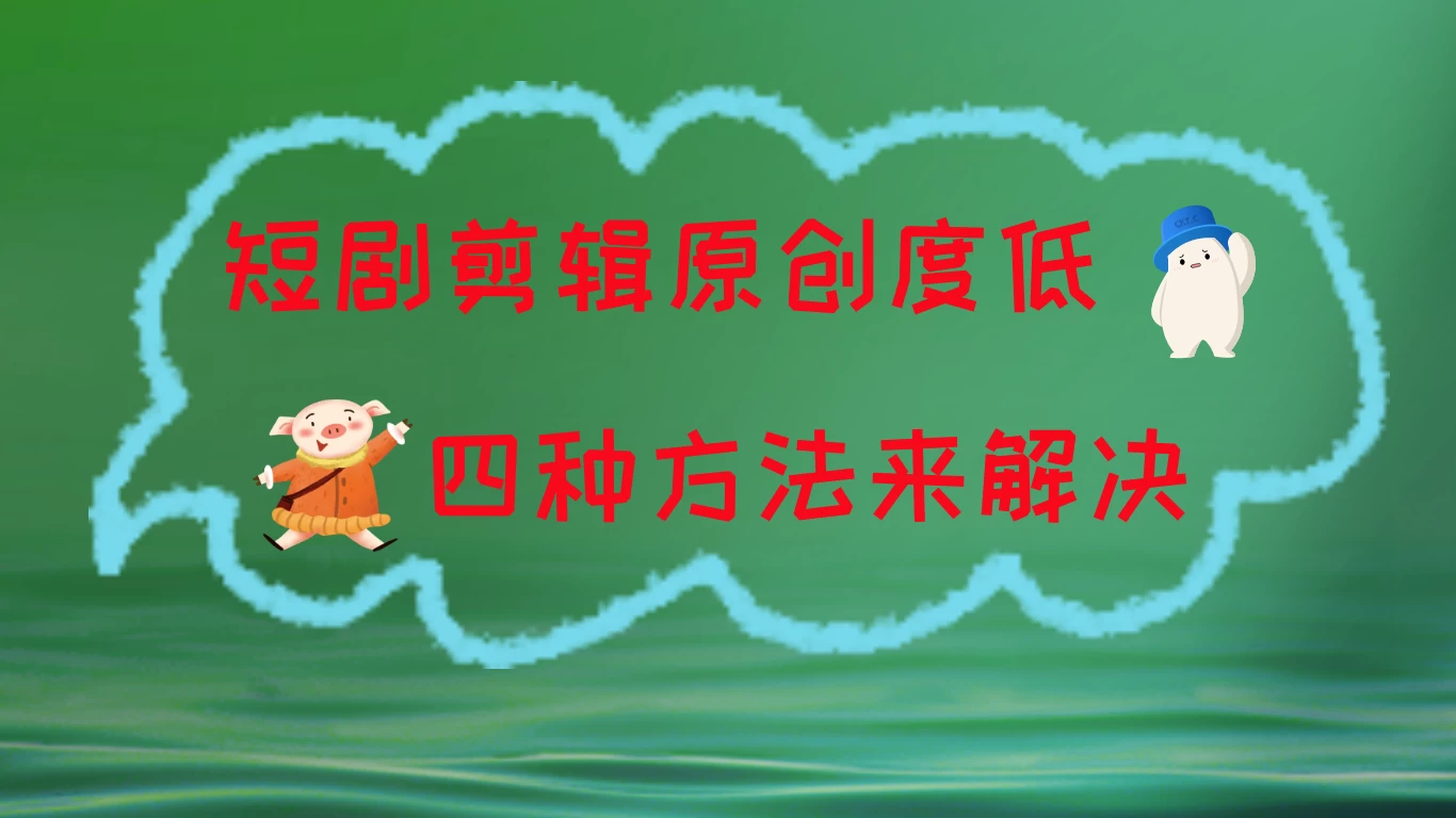 短剧剪辑原创度低，四种方式来解决，去重至关重要 - 创梦DreamCreation知识站