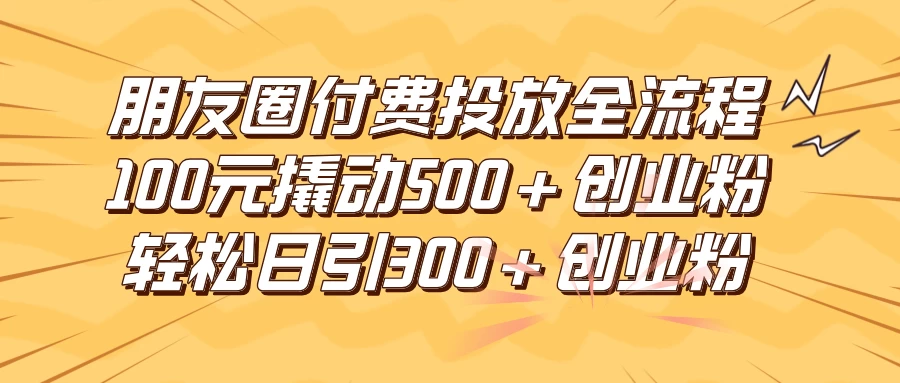 朋友圈付费高效投放全流程，100元撬动500+创业粉，日引流300+创业粉 - 创梦DreamCreation知识站