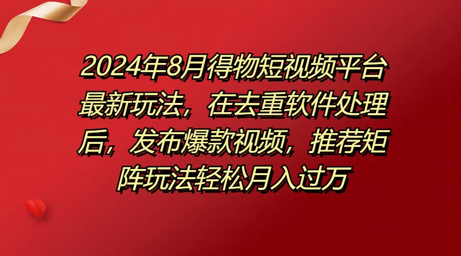 2024年8月得物短视频平台最新玩法，在去重软件处理后，发布爆款视频，推荐矩阵玩法轻松月入过万 - 创梦DreamCreation知识站