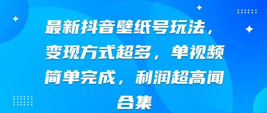 最新抖音壁纸号玩法，变现方式超多，单视频简单完成，利润超高 - 创梦DreamCreation知识站