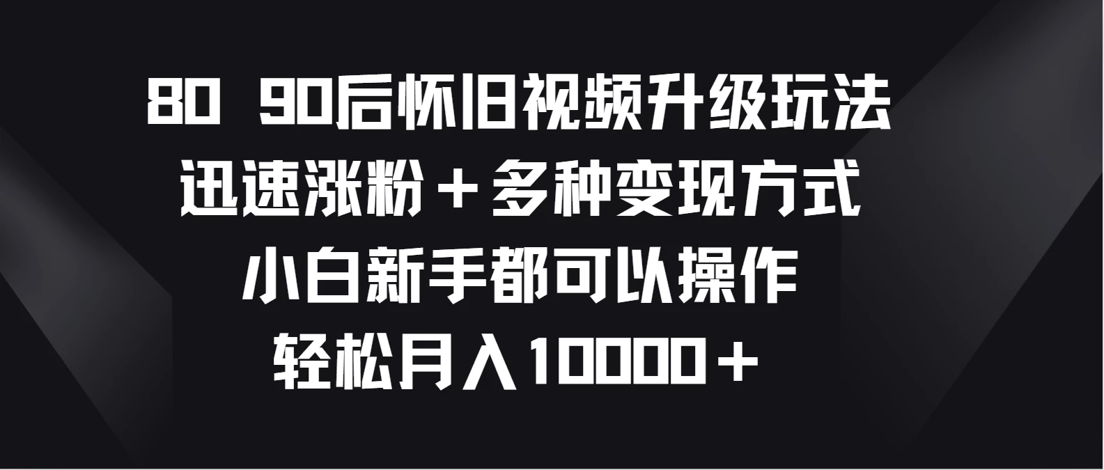 8090后怀旧视频升级玩法，迅速涨粉＋多种变现方式，小白新手都可以操作，轻松月入10000＋ - 创梦DreamCreation知识站