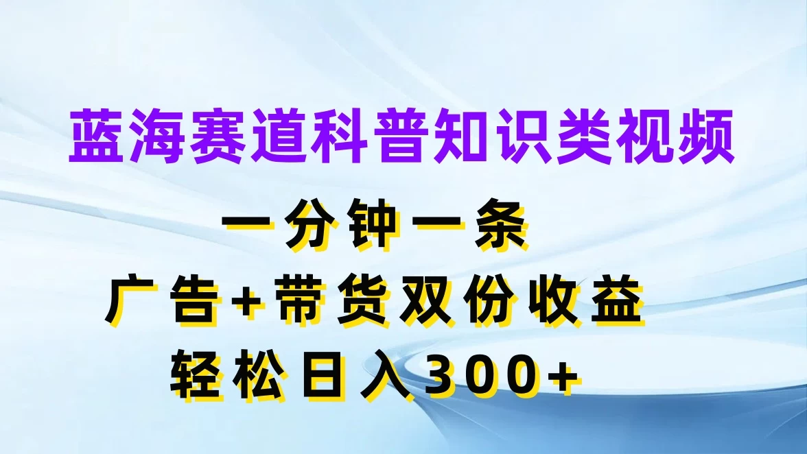蓝海赛道科普知识类视频，一分钟一条，广告+带货双份收益，轻松日入300+ - 创梦DreamCreation知识站