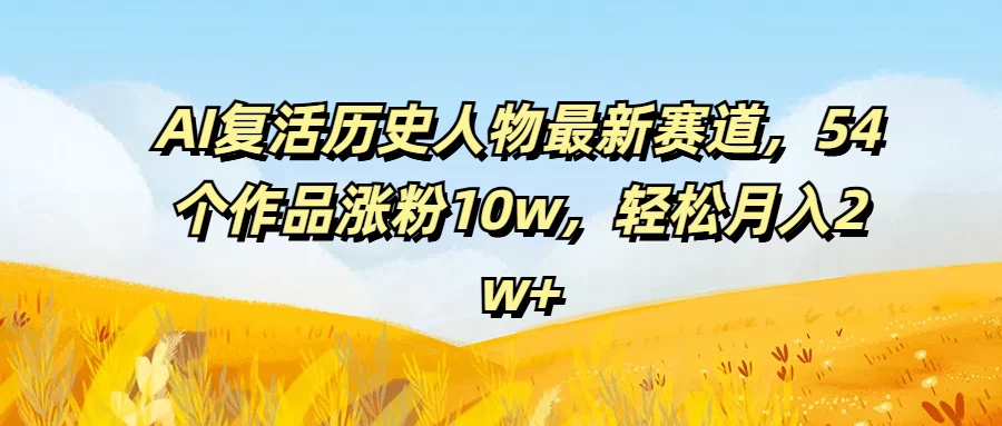 AI复活历史人物最新赛道，54个作品涨粉10w，轻松月入2w+ - 创梦DreamCreation知识站