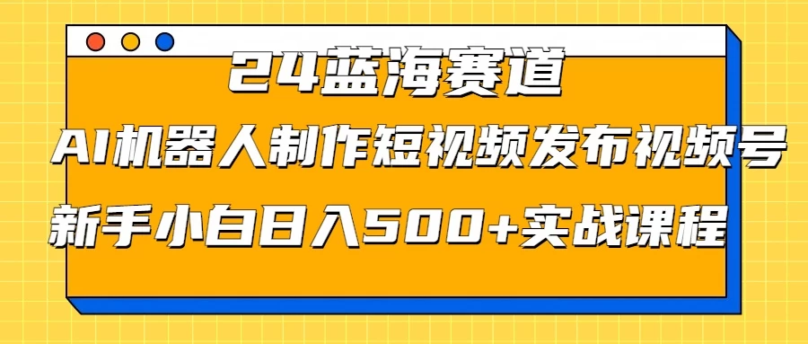 2024蓝海赛道，AI机器人制作短视频发布到视频号，新手小白日入500+实战课程 - 创梦DreamCreation知识站
