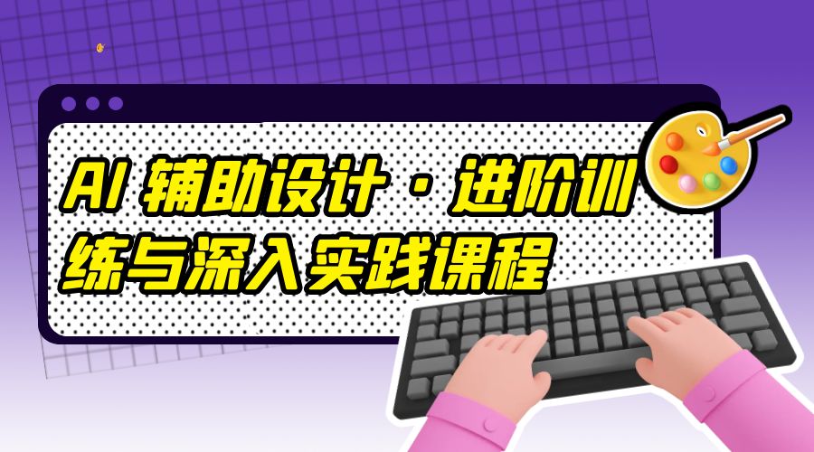AI 辅助设计 · 进阶训练与深入实践课程：利用人工智能辅助设计创作 - 创梦DreamCreation知识站