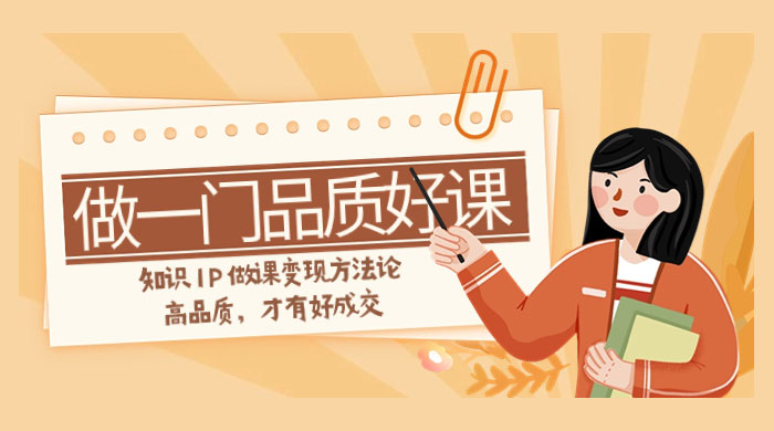 如何做一门·品质好课，知识 IP 做课变现方法论，高品质，才有好成交（11节） - 创梦DreamCreation知识站