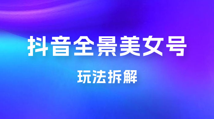 抖音全景 3D 美女号玩法拆解，纯虚拟资源玩法，完全 0 成本，超级蓝海（附带资料） - 创梦DreamCreation知识站