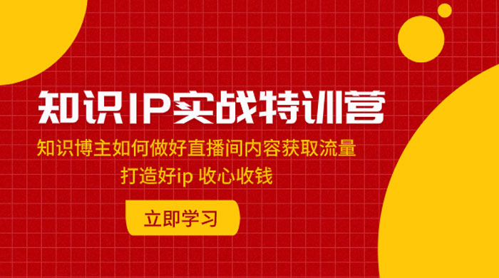 知识 IP 实战特训营：知识博主如何做好直播间内容获取流量，打造好 ip 收心收钱 - 创梦DreamCreation知识站