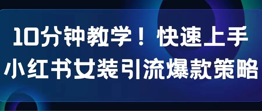 10分钟教学！快速上手小红书女装引流爆款策略，解锁互联网新技能 - 创梦DreamCreation知识站