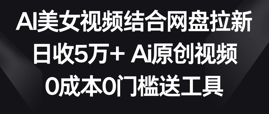 AI美女视频结合网盘拉新，日收5万+ 两分钟一条Ai原创视频，0成本0门槛送工具 - 创梦DreamCreation知识站