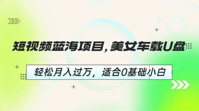 短视频蓝海项目：美女车载 U 盘，适合 0 基础小白 - 创梦DreamCreation知识站