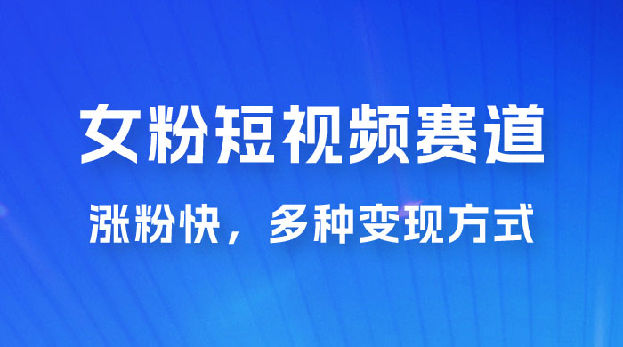 女性粉丝领域短视频赛道，操作简单只靠搬运，涨粉快，多种变现方式 - 创梦DreamCreation知识站