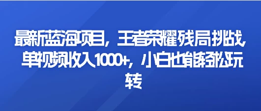 最新蓝海项目，王者荣耀残局挑战，单视频收入1000+，小白也能轻松玩转 - 创梦DreamCreation知识站