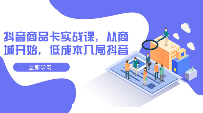 抖音商品卡实战课，从商城开始，低成本入局抖音（共 13 节课） - 创梦DreamCreation知识站