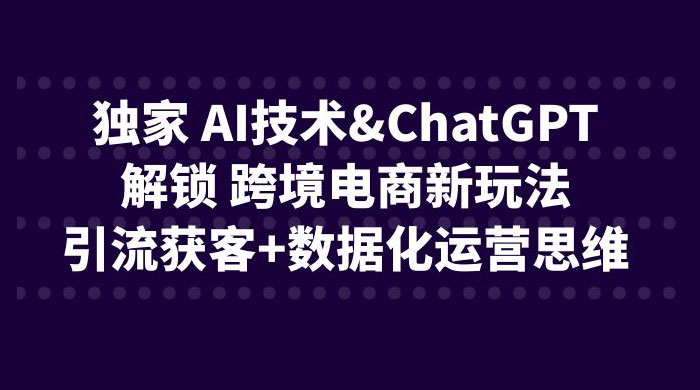 独家 AI 技术 ChatGPT 解锁跨境电商新玩法：引流获客 + 数据化运营思维 - 创梦DreamCreation知识站