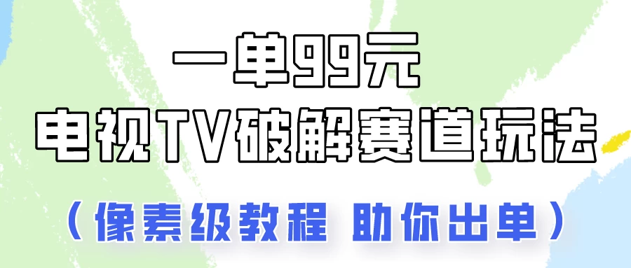 一单99，电视TV破解赛道玩法，像素级教程助你出单！ - 创梦DreamCreation知识站