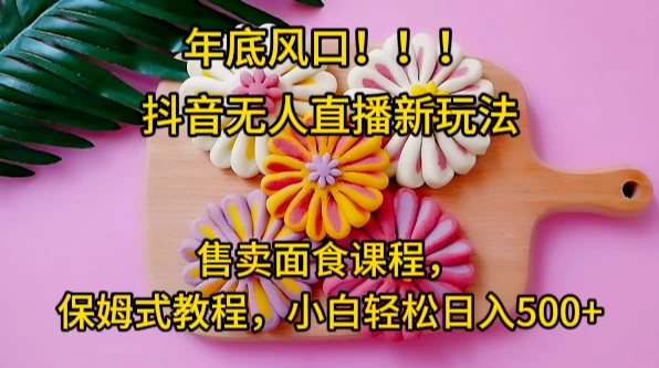 年底风口，抖音无人直播新玩法，售卖面食课程，保姆式教程，小白轻松日入500+ - 创梦DreamCreation知识站