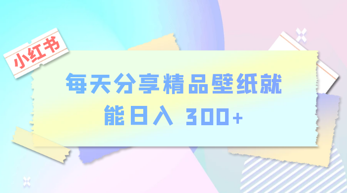 小红书最新玩法，每天分享精品壁纸就能日入 300+，保姆级教学 - 创梦DreamCreation知识站
