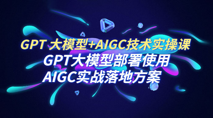 GPT 大模型 + AIGC 技术实操课：GPT 大模型部署使用 AIGC 实战落地方案 - 创梦DreamCreation知识站