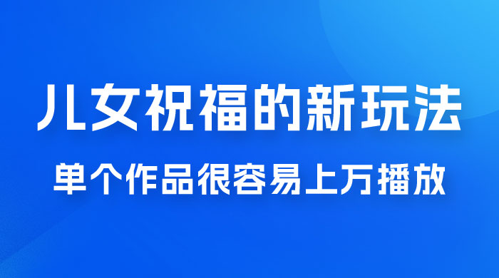 视频号儿女祝福的新玩法，几分钟制作一条视频，单个作品很容易上万播放，可轻松月入过万 - 创梦DreamCreation知识站