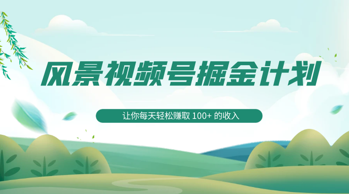 探索全新蓝海，风景视频号掘金计划，让你每天轻松赚取 100+ 的收入 - 创梦DreamCreation知识站