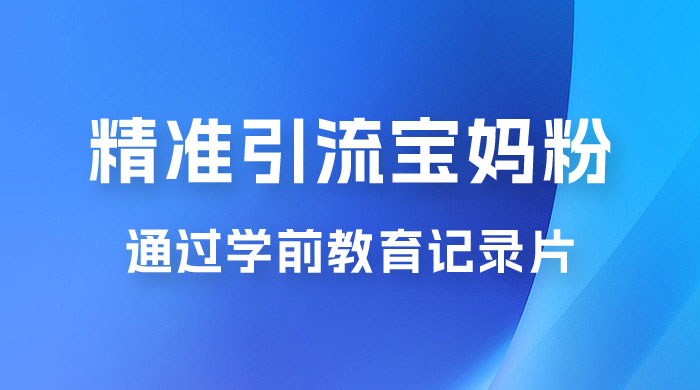 精准引流宝妈粉：通过学前教育记录片，单日最高变现 500+（附 900G 资料） - 创梦DreamCreation知识站
