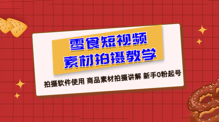 零食短视频素材拍摄教学：拍摄软件使用，商品素材拍摄讲解，新手 0 粉起号教程 - 创梦DreamCreation知识站