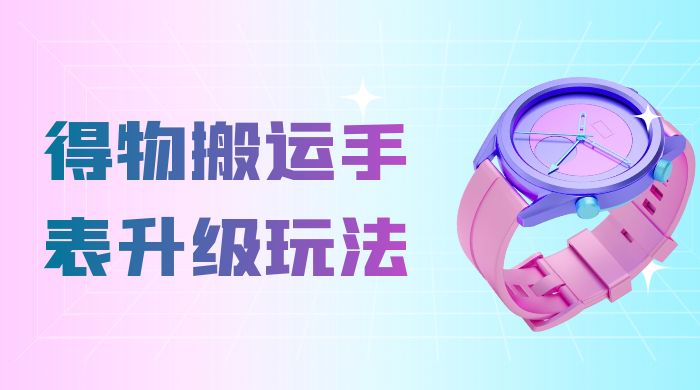 操作简单高回报，得物搬运手表升级玩法，一单 100~300 市场大 - 创梦DreamCreation知识站