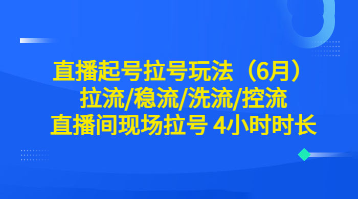 6 月直播起号拉号玩法：拉流/稳流/洗流/控流，直播间现场拉号 4 小时时长 - 创梦DreamCreation知识站