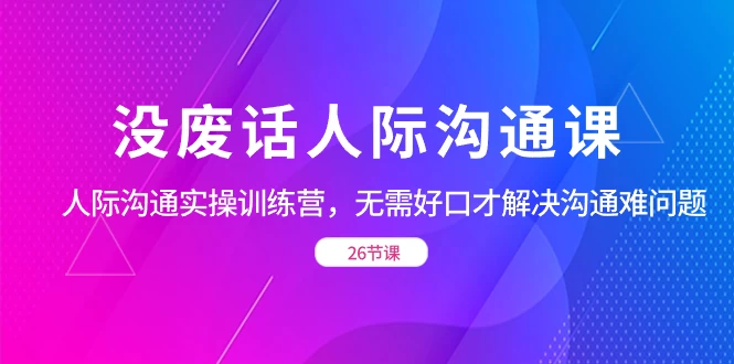 没废话人际沟通课，人际沟通实操训练营，无需好口才解决沟通难问题（共 26 节课） - 创梦DreamCreation知识站