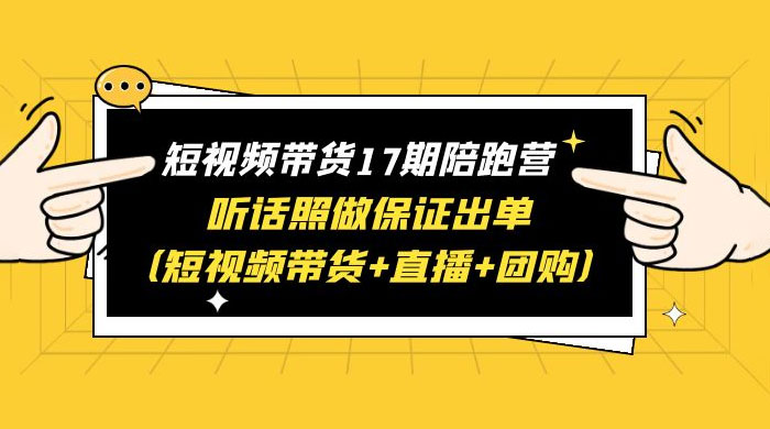 短视频带货 17 期陪跑营：听话照做保证出单 短视频带货+直播+团购 赠 1-16 期 - 创梦DreamCreation知识站