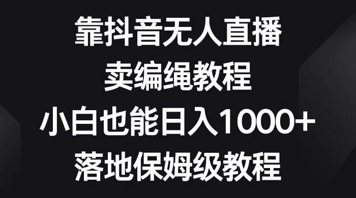 靠抖音无人直播，卖编绳教程，小白也能日入 1000+，落地保姆级教程 - 创梦DreamCreation知识站