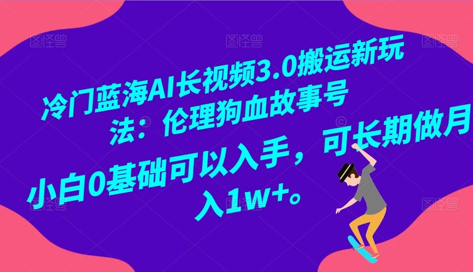 冷门蓝海 AI 长视频 3.0 搬运新玩法：伦理狗血故事号，小白 0 基础可以入手，可长期做月入 1w+ - 创梦DreamCreation知识站
