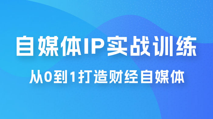 闰土·自媒体 IP 实战训练，从 0 到 1 打造财经自媒体，手把手帮你打通内容、引流、变现闭环 - 创梦DreamCreation知识站
