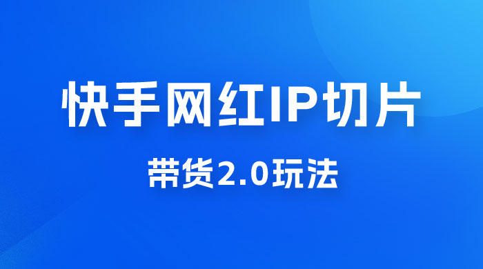 快手网红 IP 切片带货 2.0 玩法，新赛道竞争小，适合小白入场 - 创梦DreamCreation知识站