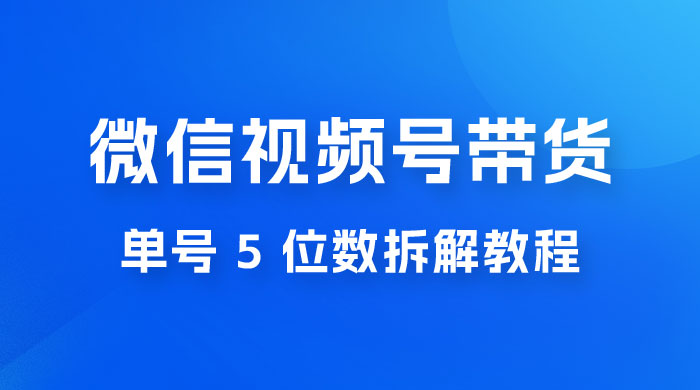 最新红利期，微信视频号带货项目，单号 5 位数拆解教程 - 创梦DreamCreation知识站