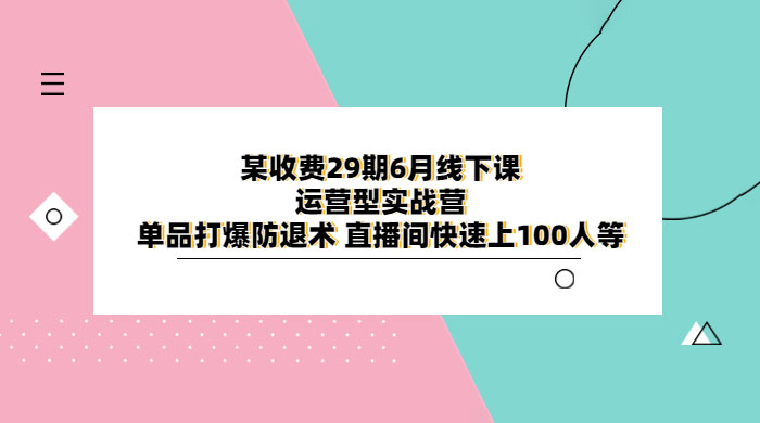 某收费 29 期 6 月线下课 · 运营型实战营：单品打爆防退术，直播间快速上 100 人等 - 创梦DreamCreation知识站