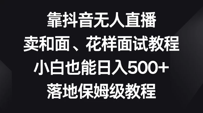 靠抖音无人直播，卖和面、花样面试教程，小白也能日入 500+，落地保姆级教程 - 创梦DreamCreation知识站