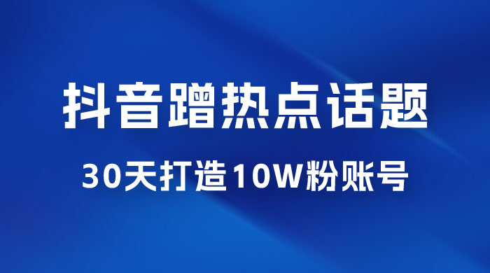 抖音蹭热点话题：30 天打造 10w 粉账号。每天操作半小时，带货收徒，轻松实现月入过万 - 创梦DreamCreation知识站