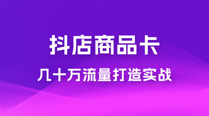 抖店·商品卡几十万流量打造实战，从新号起店到一天几十万搜索、推荐流量完整实操步骤 - 创梦DreamCreation知识站