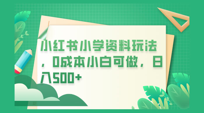 小红书小学资料玩法，0 成本小白可做 - 创梦DreamCreation知识站