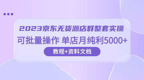 2023 京东 · 无货源店群整套实操：可批量操作，单店月纯利 5000 + 63 节课+资料文档 - 创梦DreamCreation知识站
