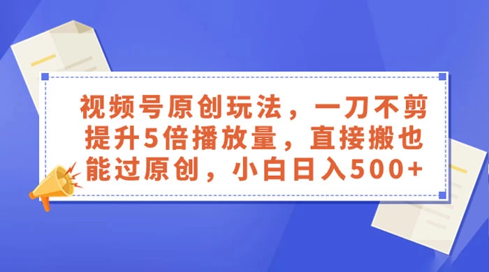 视频号原创玩法，一刀不剪提升 5 倍播放量，亲测直接搬也能过原创，小白日入 500+ - 创梦DreamCreation知识站