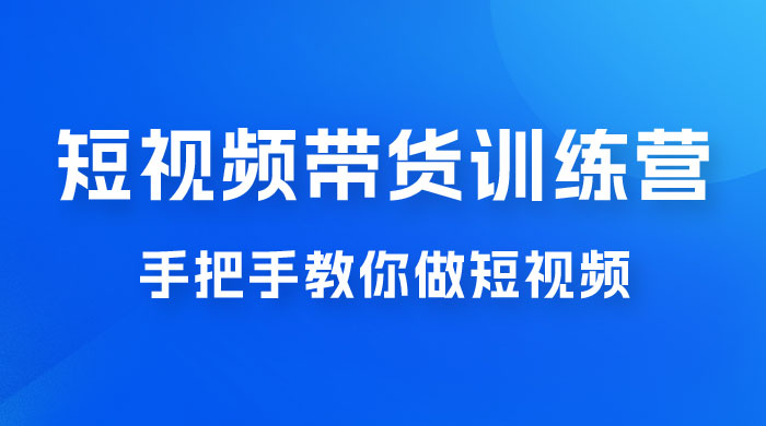 短视频带货训练营 18 期，手把手教你做短视频带货出单，听话照做，保证出单 - 创梦DreamCreation知识站