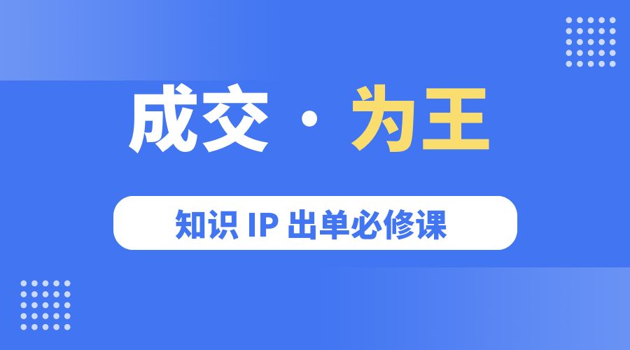 成交 · 为王：知识 IP 出单必修课「 流量+卖课+短视频」 - 创梦DreamCreation知识站