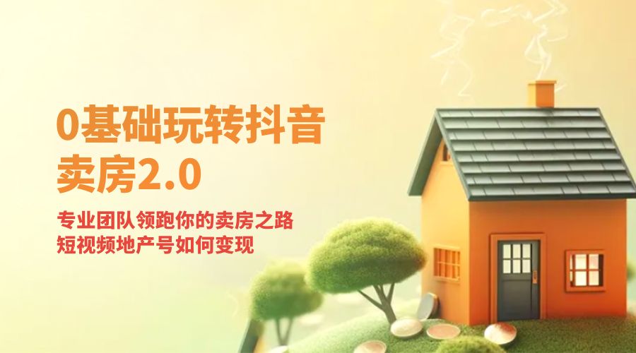 零基础玩转抖音 · 卖房 2.0 ：专业团队领跑你的卖房之路，短视频地产号如何变现 - 创梦DreamCreation知识站